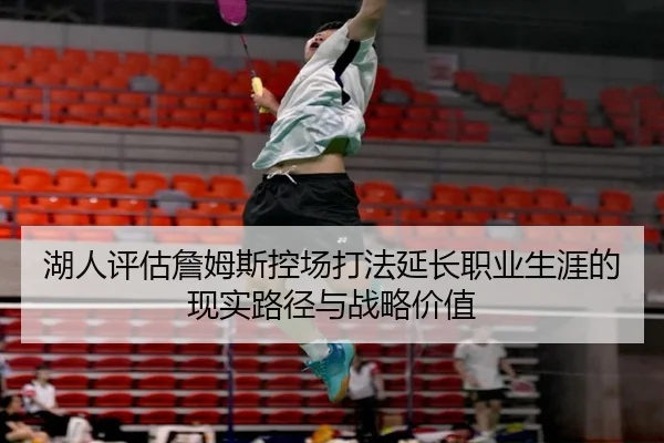 湖人评估詹姆斯控场打法延长职业生涯的现实路径与战略价值