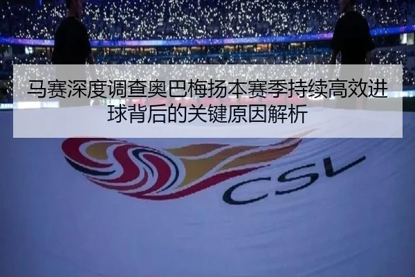 马赛深度调查奥巴梅扬本赛季持续高效进球背后的关键原因解析