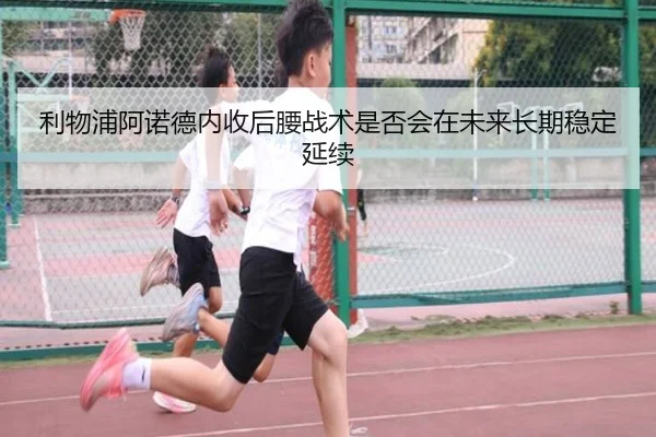 利物浦阿诺德内收后腰战术是否会在未来长期稳定延续