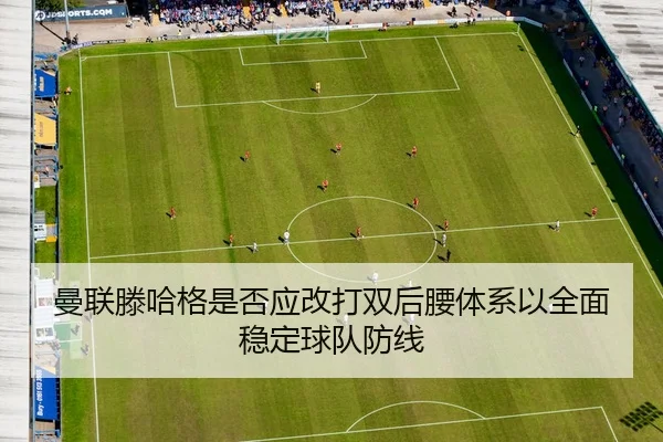 曼联滕哈格是否应改打双后腰体系以全面稳定球队防线