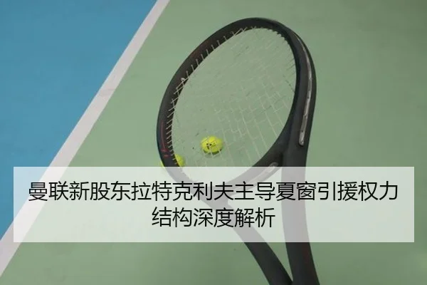 曼联新股东拉特克利夫主导夏窗引援权力结构深度解析