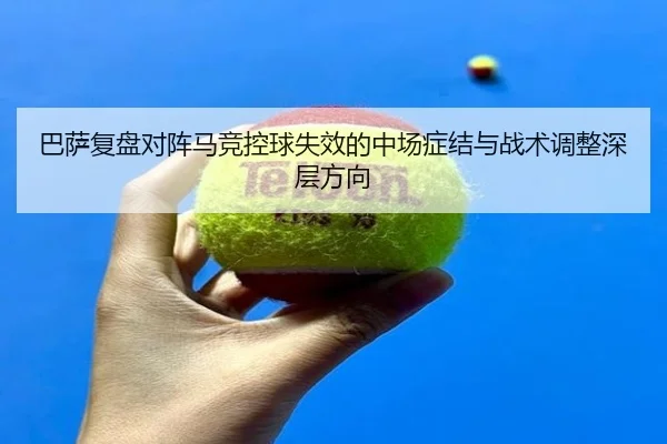 巴萨复盘对阵马竞控球失效的中场症结与战术调整深层方向
